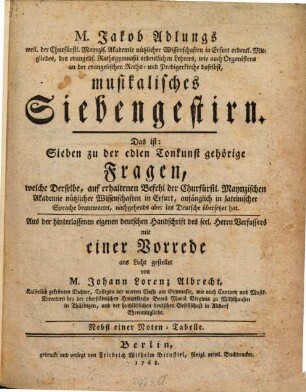 M. Jakob Adlungs weil. der Churfürstl. Maynzis. Akademie nützlicher Wissenschaften in Erfurt ordentl. Mitgliedes, ... musikalisches Siebengestirn : Das ist: Sieben zu der edlen Tonkunst gehörige Fragen, welcher Derselbe, auf erhaltenen Befehl der Churfürstl. Maynzischen Akademie nützlicher Wissenschaften in Erfurt, anfänglich in lateinischer Sprache beantwortet, nachgehends aber ins Deutsche übersetzet hat