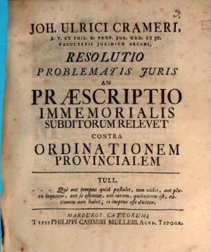 Joh. Ulrici Crameri, J. V. ... Resolutio problematis juris an praescriptio immemorialis subditorum relevet contra ordinationem provincialem