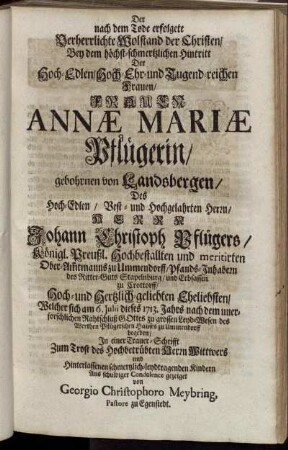 Der nach dem Tode erfolgete Verherrlichte Wolstand der Christen, Bey dem höchst-schmertzlichen Hintritt Der Hoch-Edlen, Hoch-Ehr- und Tugend-reichen Frauen, Frauen Annæ Mariæ Pflügerin, gebohrnen von Landsbergen, Des Hoch-Edlen, Vest- und Hochgelahrten Herrn, Herrn Johann Christoph Pflügers, Königl. Preußl. Hochbestallten und meritirten Ober-Am[m]tmanns zu Ummendorff ... Hertzlich-geliebten Eheliebsten, Welcher sich am 6. Julii dieses 1713. Jahrs ... begeben, In einer Trauer-Schrifft Zum Trost des Hochbetrübten Herrn Wittwers ... Aus schuldiger Condolence gezeiget