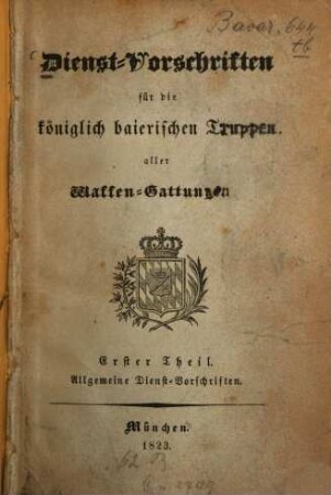 Dienst-Vorschriften für die königlich baierischen Truppen aller Waffen-Gattungen, 1. Allgemeine Dienst-Vorschriften. - XIII, 709 S.