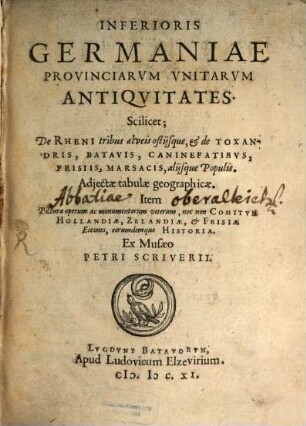 Inferioris Germaniae Provinciarum Unitarum antiquitates : scilicet; De Rheni tribus alveis ostijsque; & de Toxandris, Btavis, Caninefatibus, Frisiis, marsacis, alijsque Populis ; Adjectæ tabulæ geographicæ, Item Picture operum ac monumentorum veterum, nec non Comitum Hollandiæ, Zelandiæ, & Frisiæ eicones, eorumdemque Historia