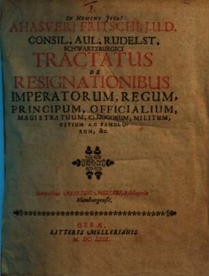 Ahasveri Fritschi ... Tractatus de resignationibus imperatorum, regum, principum, officialium, magistratuum, clericorum, militum, civium ac famulorum &c.