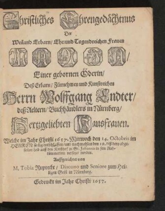 Christliches Ehrengedächtnus Der ... Frauen Maria/ Einer gebornen Öderin/ Deß .... Herrn Wolffgang Endter/ deß Aeltern/ Buchhändlers in Nürnberg/ Hertzgeliebten Hausfrauen : Welche ... 1657 ... entschlaffen/ und ... auff den Kirchhof zu ST. Johannis in sein Ruhkämmerlein versetzet worden
