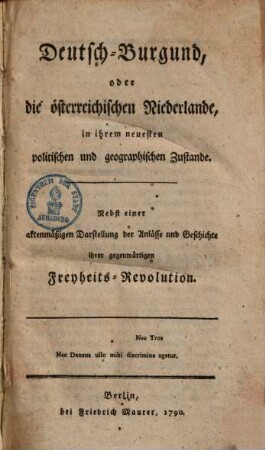 Deutsch-Burgund oder die österreichischen Niederlande, in ihrem neuesten politischen und geographischen Zustande : nebst e. aktenmäßigen Darstellung der Anläße u. Geschichte ihrer gegenwärtigen Freyheits-Revolution