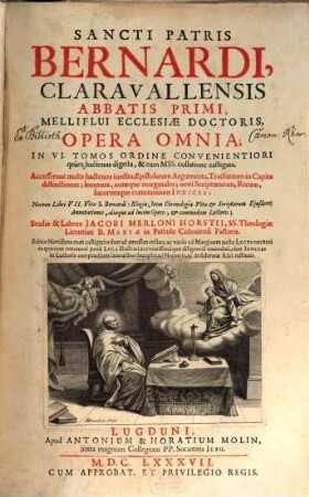 Sancti Patris Bernardi, Claravallensis Abbatis Primi, Melliflui Ecclesiae Doctoris, Opera Omnia : In VI. Tomos Ordine Convenientiori quàm hactenus digesta, & cum MSS. collatione castigata. Accesserunt multa hactenus inedita ... Necnon Libri VII. Vitae S. Bernardi .... 1, Epistolas Continens