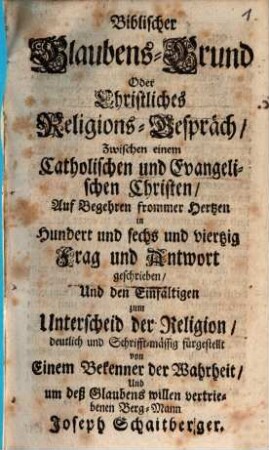 Biblischer Glaubens-Grund Oder Christliches Religions-Gespräch Zwischen einem Catholischen und Evangelischen Christen : ... in 146 Frag und Antwort geschrieben