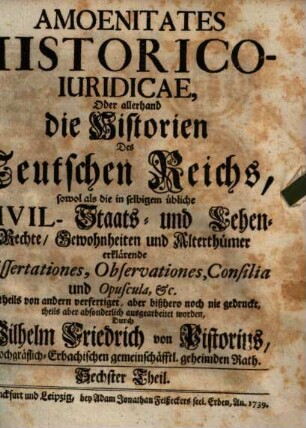 Amoenitates Historico-iuridicae : oder allerhand die Historien des Teutschen Reichs, sowol als die in selbigem übliche Civil,- Staats- und Lehen-Rechte, Gewohnheiten und Alterthümer erklärende Dissertationes, Observationes, Consilia und Opuscula, etc.. 6. 1739