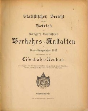 Statistischer Bericht über den Betrieb der Königlich-Bayerischen Verkehrs-Anstalten : im Verwaltungsjahre ... ; nebst Nachrichten über den Eisenbahn-Neubau. 1887