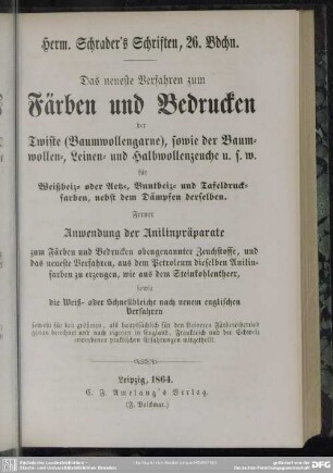 Das neueste Verfahren zum Färben und Bedrucken der Twiste (Baumwollgarne), sowie der Baumwollen-, Leinen- und Halbwollenzeuche u.s.w. für Weißbeiz- oder Aetz-, Buntbeiz- und Tafeldruckfarben, nebst dem Dämpfen derselben : ferner Anwendung der Anilinpräparate zum Färben und Bedrucken obengenannter Zeuchstoff ...