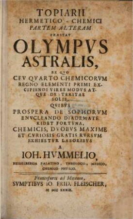Topiarii Hermetico-Chemici Partem Alteram Præstat Olympus Astralis : Ex Qvo Cev Qvarto Chemicorvm Regno Elementi Primi Excipiendi Vires Modvs Atqve De Teritas Solis, Qvibvs Prospera De Sophorvm Envcleando Diademate Ridet Fortvna, Chemicis, Dvobvs Maxime Et Cvriosis Gratis Rvrsvm Exhibetvr Laboribvs