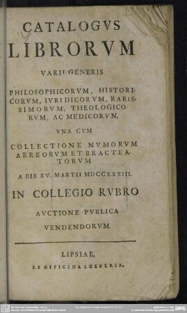 Catalogus Librorum Varii Generis Philosophicorum, Historicorum, Iuridicorum, Rarisimorum, Theologicorum, Ac Medicorun : Una Cum Collectione Numorum Aereorum Et Bracteatorum A Die XV. Martii MDCCLXXIII. In Collegio Rubro Auctione Publica Vendendorum