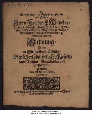 Des Durchläuchtigsten/ Hochgebornen Fürsten und Herrn/ Herrn Friederich Wilhelm/ Hertzogen zu Sachsen ... Ordnung/ Wie es im Fürstenthum Coburg/ Bey Verlöbnißen/ Hochzeiten/ Kind-Tauffen/ Begräbnißen und Gastereyen/ zu halten : Publicirt den 15. Octobr. anno 1659.