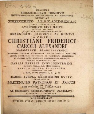 Imagines serenissimorum principum ... instauratorum et nutritorum scholae Friderico-Alexandrinae quibus ornatum est auditorium eius maius versibus recenset atque ad ... natalem ... principis ... Christiani Friderici Caroli Alexandri marggravii Brandenburgici ... die XXIV. Febr. A.O.R. MDCCLXXXII ... redeuntem postridieque eius diei ... in eadem schola ... celebrandum maecenates ... invitat Georg. Christophorus Oertelius