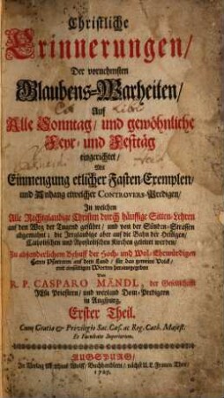 Christliche Erinnerungen, Der vornehmsten Glaubens-Warheiten : In welchen Alle Rechtglaubige Christen durch häuffige Sitten-Lehren auf den Weg der Tugend geführt, und von der Sünden-Strassen abgemahnt; die Irrglaubige aber auf die Bahn der Heiligen, Catholischen und Apostolischen Kirchen geleitet werden, [1,]1. Auf Alle Sonntag ... eingerichtet ...