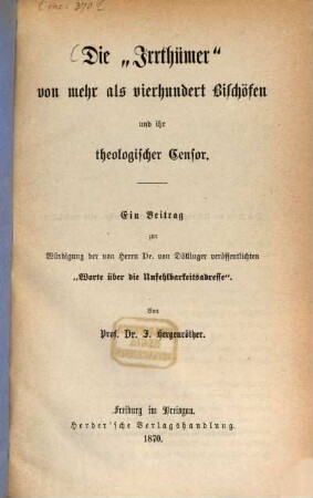 Die "Irrthümer" von mehr als vierhundert Bischöfen und ihr theologischer Censor : ein Beitrag zur Würdigung der von Herrn Dr. von Döllinger veröffentlichten "Worte über die Unfehlbarkeitsadresse"