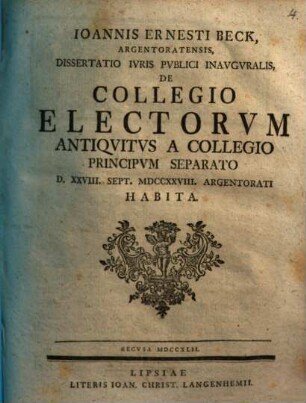 Ioannis Ernesti Beck ... Dissertatio Ivris Pvblici Inavgvralis De Collegio Electorvm Antiqvitvs A Collegio Principvm Seperato : D. XXVIII. Sept. MDCCXXVIII. Argentorati Habita