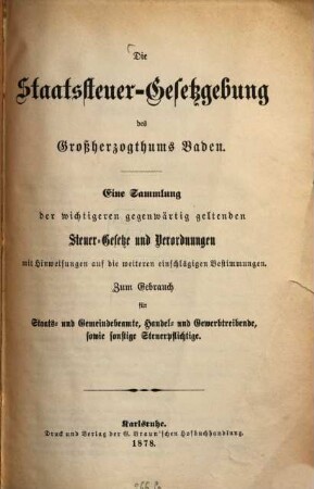 Staatssteuer-Gesetzgebung des Großherzogthums Baden : Eine Sammlung der wichtigeren gegenwärtig geltenden Steuer-Gesetze u. Verordnungen mit Hinweisungen auf die weiteren einschlägigen Bestimmungen