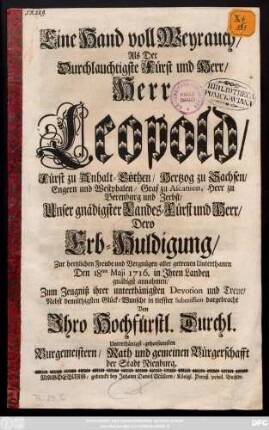 Eine Hand voll Weyrauch, Als Der Durchlauchtigste Fürst und Herr, Herr Leopold, Fürst zu Anhalt-Cöthen, Hertzog zu Sachsen, Engern und Westphalen, Graf zu Ascanien, Herr zu Berenburg und Zerbst, Unser gnädigster Landes-Fürst und Herr, Dero Erb-Huldigung Zur hertzlichen Freude und Vergnügen aller getreuen Unterthanen Den 18ten Maji 1716. in Jhren Landen gnädigst annahmen, Zum Zeugniß ihrer unterthänigsten Devotion und Treue, Nebst demüthigsten Glück-Wunsche in tiefster Submission dargebracht