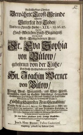 Rechtschaffener Christen Bewährte Trost-Gründe wider die Bitterkeit des Todes, Aus dem Spruche Hiobs, c. XIX. V. 25. 26. 27. Bey dem Hoch-Adelichen Leich-Begängniß Der weyland Hoch-Wohlgebohrnen Frau, Fr. Eva Sophia von Bülow, gebohrnen von der Lühe, Des Hoch-Wohlgebohrnen Herrn, Hn. Joachim Werner von Bülow, Königl. Groß-Britannisch., und Chur.-Fürstl. Braunschw. Lüneb. im Sachsen-Lauenburgis. Hertzogthum Hochbetrauten Hoff-Richters ... Höchstgeschätztesten Frau Gemahlinn, Welche, da sie An. 1717. den 25. Jan. Abends ... sanfft und selig verschieden, den 18. Martii darauf ... in Gudow ... beygesetzet ward, In einer dabey gehaltenen Leich-Predigt fürgestellet ...