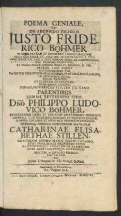 Poema Geniale, Quo De Secundo Filiolo Justo Friderico Böhmer In Spem Patriæ Et Böhmeriæ Domus Magnam Nato Gottingæ XV. Junii ... Anni MDCCVII. ... Patrini Cum Essent ... Justus Christophorus Böhmer, Prof. Ord. Polit. & Eloq. In Academia Julia, Filioli Patruus, Et Ejusdem Avunculus ... Johan. Fridericus Stillen J.U. Cand. Parentibus ... Dno Philippo Ludovico Böhmer, Ecclesiarum Urbis Et Ducatus Gottingens. Superint. Generali, S. Th. Professori Primario Et Protecclesiastæ, Domino, Collegæ Et Affini Meo Inprimis Honorando, Ejusdemq[ue] Conjugi ... Catharinae Elisabethae Stillen, Gratulor Animo Magis Quam Calamo ... Ego Justus à Dransfeld Th. Profess. & Pæd.