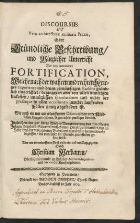 Discoursus Et Vera architecturae militaris Praxis, Oder Gründliche Beschreibung/ und Nützlicher Unterricht Der neu inventirten Fortification : Welche nach der wahren und rechten Krieges Experientz und denen vernünfftigen Raisons gründlich eingerichtet ... ; Ingleichen eine gar kurtze Wieder-Beantwortung des (Tit.) Herrn Johann Bernhard Scheiters/ wolbedienten Obrist-Lieutenambts/ des im Jahr 1679. herausgegebenen Buchs ...