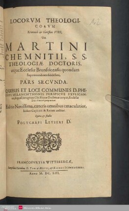 Loci Theologici Dn. Martini Chemnitii, Theologi Longe Celeberrimi, Atqve Ecclesiæ Brunsvicensis Qvondam Svperintentendentis Fidelissimi : Quibus Et Loci Communes D. Philippi Melanchthonis Perspicve Explicantur, & quasi integrum Christianæ doctrinæ corpus, Ecclesiæ Dei sincerè proponitur