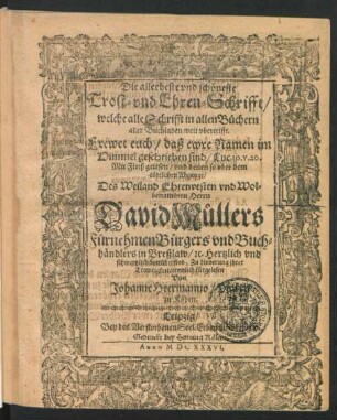 Die allerbeste und schöneste Trost- und Ehren-Schrifft/ welche alle Schrifft in allen Büchern aller Buchladen weit ubertrifft. Frewet euch/ daß ewre Namen im Himmel geschrieben sind/ Luc. 10. v. 20. : Mit Fleiß gelesen/ und denen so uber dem tödtlichen Abgange/ Des ... Herrn David Müllers ... Buchhändlers in Breßlaw/ [et]c. ... betrübet sind ... fürgelesen