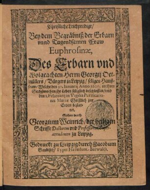 Christliche Leichpredigt/|| Bey dem Begräbniß der Erbarn || vnnd Tugendsamen Fraw || Euphrosinae,|| Des ... || Herrn Georgij Oet=||müllers/ Bürgers in Leipzig/ seligen Hauß=||fraw/ Welche den 30. Ianuarij Anno 1600. in jhren || Sechßwochen jhr Leben seliglich beschlossen/ vnd || den 1. Februarij ... || Christlich zur || Erden bestat=||tet.|| Gethan durch || Georgium Weinrich/ der heiligen || Schrifft Doctorem vnd Professorem, Super-||attendenten zu Leipzig.||