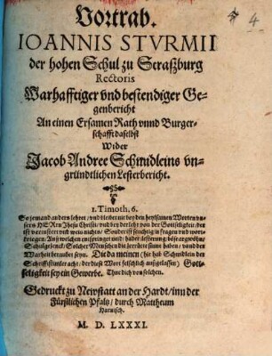 Vortrab : Ioannis Sturmii, der hohen Schul zu Straszburg Rectoris warhafftiger und bestendiger Gegenbericht an einen Ersamen Rath unnd Burgerschafft daselbst wider Jacob Andree Schmidleins ungründtlichen Lesterbericht ...