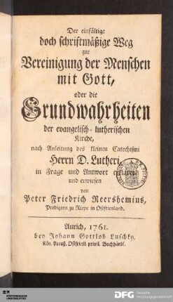Der einfältige doch schriftmäßige Weg zur Vereinigung der Menschen mit Gott, oder die Grundwahrheiten der evangelisch-lutherischen Kirche, nach Anleitung des kleinen Catechismi Herrn D. Lutheri, in Frage und Antwort erkläret und erwiesen
