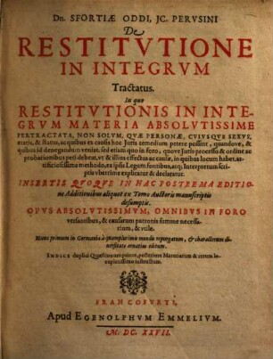 Dn. Sfortiae Oddi IC. Perusini De Restitutione In Integrum Tractatus : In quo Restitutionis In Integrum Materia Absolutissime Pertractata, Non Solum, Quae Personae, Cuiusque Sexus, aetatis, & status, ac quibus ex causis hoc Iuris remedium petere possint ...