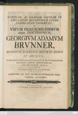 Ivstitiam Ac Gratiam Divinam In Sanctissimo Redemtionis Opere Observatam Disservnt, Et Virvm Praenobilissimvm atque Doctissimvm, Georgivm Adamvm Brvnner, Dominvm Haerditarivm in Dobis Et Micheln, Ivris Prvdentiae Interpretem In Paedagogio Bergensi Loge Meritissimvm, Die XX. Januar. MDCCLII. Pia Morte Natvrae Debitvm Solventem, Lvgent Avditores, Qvi Eivs Qvondam Intererant Ivris Scientiae Lectionibvs
