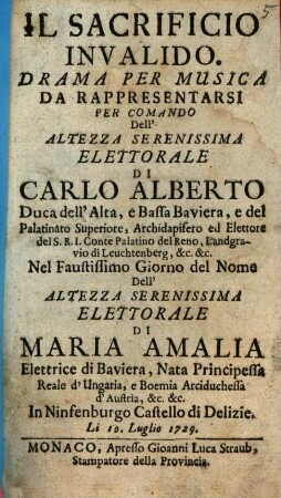 Il Sacrificio Invalido : Drama Per Musica Da Rappresentarsi ... Nel Faustissimo Giorno del Nome Dell'Altezza Serenissima Elettorale Di Maria Amalia Elettrice di Baviera ... In Ninfenburgo Castello di Delizie Li 10. Lugio 1729