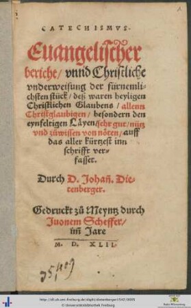 CATECHISMVS. Euangelischer bericht/ vnnd Christliche vnderweisung der fürnemlichsten stück/ deß waren heyligen Christlichen Glaubens/ allenn Christglaubigen/ besondern den eynfeltigen Läyen/ sehr gut/ nütz vnd zůwissen von nöten/ auff das aller kürtzest inn schrifft verfasset. Durch D. Johann Dietenberger