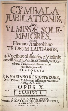 Cymbala jubilationis : sive 6 missae solemniores, una cum hymno Ambrosiano Te Deum laudamus ; à 4 vocibus obligatis, 2 violinis necessariis, alto viola, 2 clarinis vel cornibus & tympanis ad lib. ac duplici basso generali ; op 10