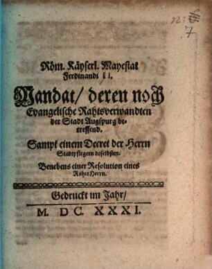 Röm. Käyserl. Mayestat Ferdinandi II. Mandat, deren noch Evangelische Rahtsverwandten der Stadt Augspurg betreffend : Sampt einem Decret der Herrn Stadtpflegern daselbsten. Benebens einer Resolution eines RahtsHerrn