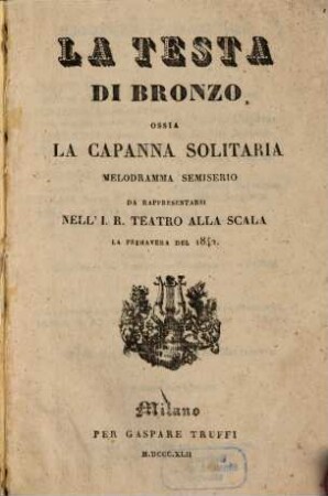 La testa di bronzo ossia la capanna solitaria : melodramma semiserio, da rappresentarsi nell' I. R. Teatro alla Scala, la primavera del 1842