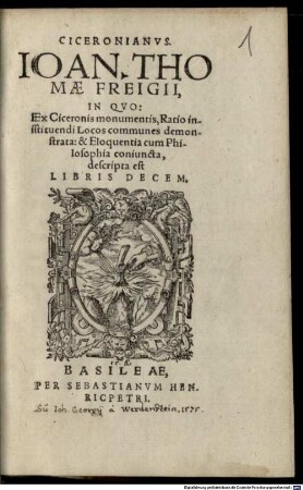 Ciceronianvs Ioan. Thomae Freigii : In Qvo: Ex Ciceronis monumentis, Ratio instituendi Locos communes demonstrata: & Eloquentia cum Philosophia coniuncta, descripta est Libris Decem
