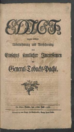 Edict, wegen völliger Uebernehmung und Versicherung des Einsatzes sämtlicher Interessenten der General-Tobacks-Pacht : De Dato Berlin, den 11ten Julii 1766.