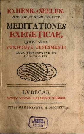 Jo. Henr. a Seelen. Ss. Th. Lic. Gymn. Lub. Rect. Meditationes Exegeticae, Quibus Varia Utriusque Testamenti Loca Expenduntur Et Illustrantur. 1