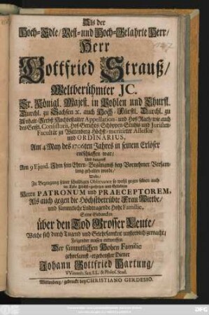 Als der Hoch-Edle, Best- und Hoch-Gelahrte Herr, Herr Gottfried Strauß, Weltberühmter Jc. Sr. Königl. Majest. in Pohlen ... Appellation- und Hof-Rath, wie auch des Geistl. Consistorii, Hof-Gerichts, Schöppen-Stuhls und Juristen-Facultät zu Wittenberg Höchst-meritirter Assessor und Ordinarius, Am 4 May des 1706ten Jahres in seinem Erlöser entschlaffen war, Und darauff Am 9 Ejusd. Jhm seinen Ehren-Begängniß ... gehalten wurde, Wolte ... Seine Gedancken über den Tod Grosser Leute ... Folgender massen entwerffen Der ... gehorsamst-ergebenster Diener Johann Gottfried Hartung, Vvitemb. Sax. Ll. & Philos. Stud.