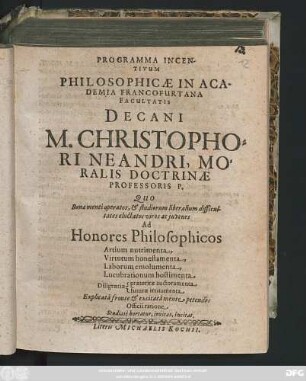 Programma Incentivum Philosophicae In Academia Francofurtana Facultatis Decani M. Christophori Neandri, Moralis Doctrinae Professoris P. Quo Bonae menti operatos, & studiorum liberalium difficultates eluctatos viros ac iuvenes Ad Honores Philosophicos Artium nutrimenta, ...