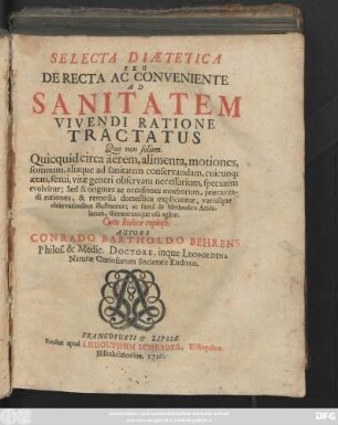 Selecta Diætetica Seu De Recta Ac Conveniente Ad Sanitatem Vivendi Ratione Tractatus : Quo non solùm. Quicquid circa äerem, alimenta, motiones, somnum, aliaque ad sanitatem conservandam, cuicunq[ue] ætati, sexui, vitæ generi observatu necessarium, speciatim evolvitur; Sed & origines ac occasiones morborum, præcavendi rationes, & remedia domestica explicantur, variisque observationibus illustrantur; ac simul de Methodico Acidularum, thermarumque usu agitur