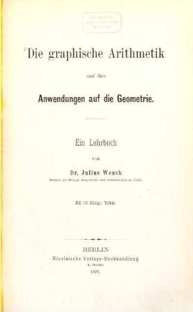 Die graphische Arithmetik und ihre Anwendungen auf die Geometrie : Ein Lehrbuch von Julius Wenck. Mit 13 lithogr. Tafeln