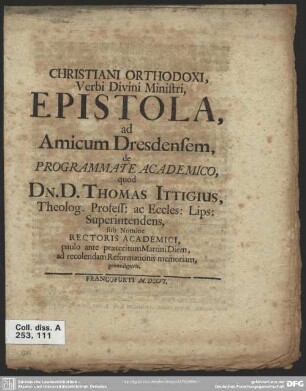 Christiani Orthodoxi, Verbi Divini Ministri, Epistola, ad Amicum Dresdensem, de Programmate Academico, quod Dn.D. Thomas Ittigius, ... sub Nomine Rectoris Academici paulo ante praeteritum Martini Diem, ad recolendam Reformationis memoriam, promulgavit