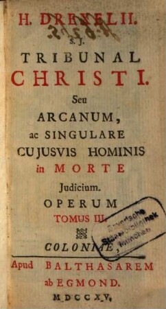 H. Drexelii S.J. ... Operum Tomus .... 3, Tribunal Christi, Seu Arcanum, ac Singulare Cuiusvis Hominis in Morte Iudicium