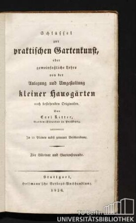 Schlüssel zur praktischen Gartenkunst, oder gemeinfaßliche Lehre von der Anlegung und Umgestaltung kleiner Hausgärten nach bestehenden Originalen : für Gärtner und Gartenfreunde