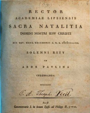 Rector Academiae Lipsiensis Sacra Natalitia Domini Nostri Iesv Christi Die XXV. Mens. Decembris A. R. S. MDCCCIII. Solemni Ritv In Aede Pavlina Celebranda Indicit : Inest Commentatio I. in locum Epist. ad Philipp. II, 5 - 11.