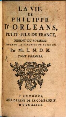 La Vie De Philippe D'Orléans, Petit-Fils De France, Régent Du Royaume Pendant La Minorité De Louis XV.. Tome Premier