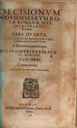 Decisionum Novissimarum Diversorum Sacri Palatii Apostolici Auditorum Volumen ... : Opus Sane Perqvam Utile, Et In Foro versantibus summe necessarium. His Accessit Practica Qvaedam Notabilium quorundam eiusdem Rotae perpetuo quidem memoriae commendanda ..., 4. Continens Tvm Decisiones Varias, tum Declarationes Concilii Tridentini. E Bibliotheca manuscripta Dn. Prosperi Farinacii IC. Romani, Toti Orbi Communicatas